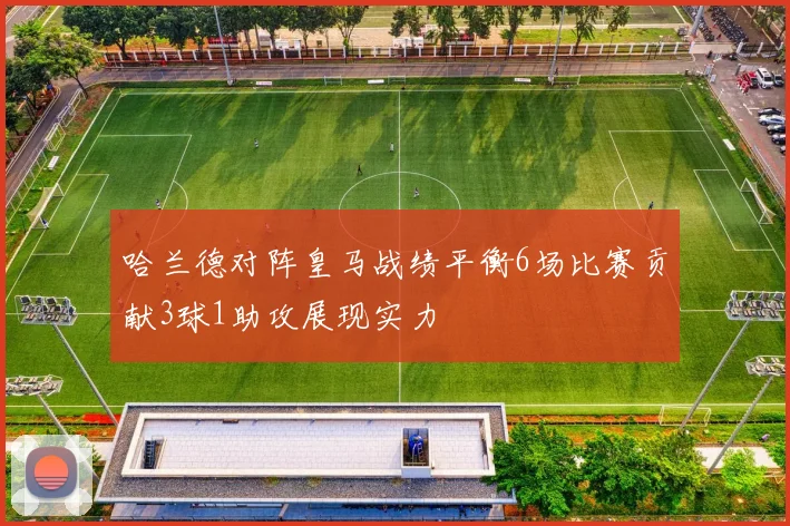 哈兰德对阵皇马战绩平衡6场比赛贡献3球1助攻展现实力