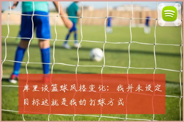 库里谈篮球风格变化：我并未设定目标这就是我的打球方式