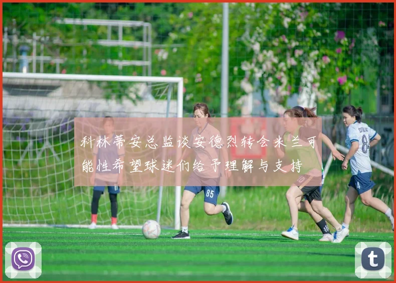 科林蒂安总监谈安德烈转会米兰可能性希望球迷们给予理解与支持